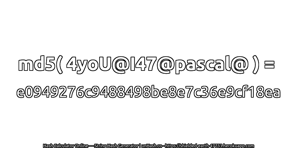 md5( 4yoU@I47@pascal@ ) = e0949276c9488498be8e7c36e9cf18ea | unHash.co
