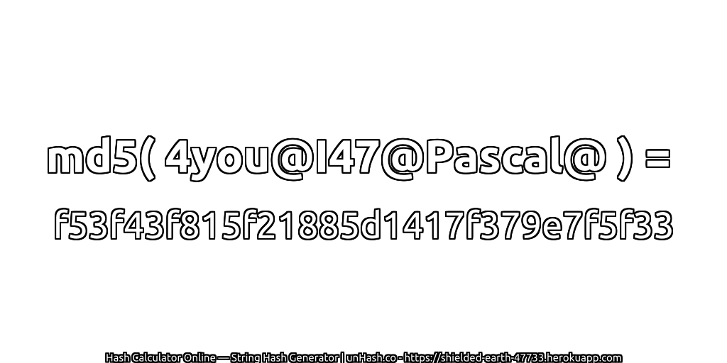 md5( 4you@I47@Pascal@ ) = f53f43f815f21885d1417f379e7f5f33 | unHash.co