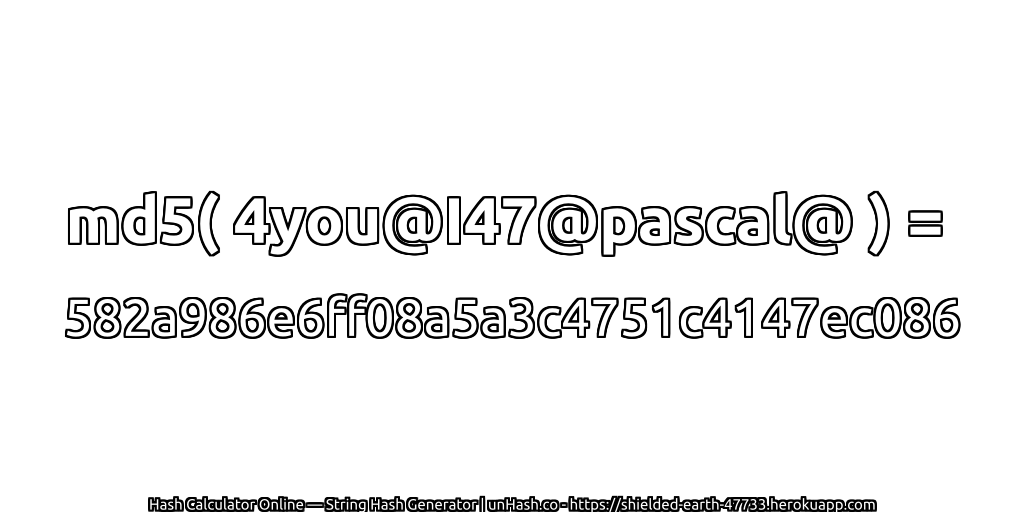 md5( 4you@I47@pascal@ ) = 582a986e6ff08a5a3c4751c4147ec086 | unHash.co