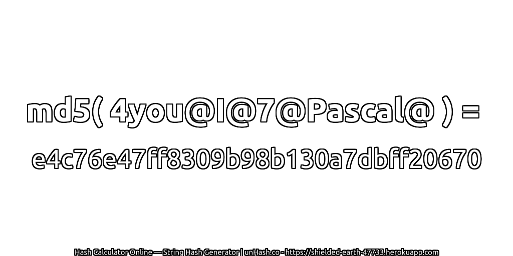 md5( 4you@I@7@Pascal@ ) = e4c76e47ff8309b98b130a7dbff20670 | unHash.co