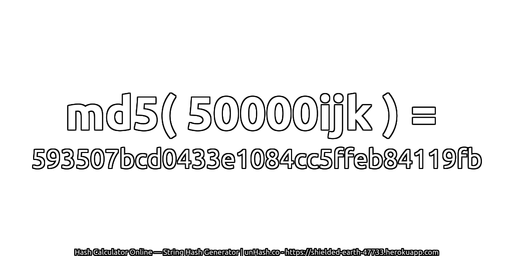 md5( 50000ijk ) = 593507bcd0433e1084cc5ffeb84119fb | unHash.co