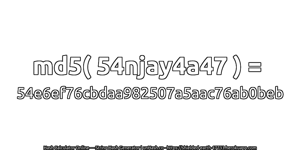 md5( 54njay4a47 ) = 54e6ef76cbdaa982507a5aac76ab0beb | unHash.co