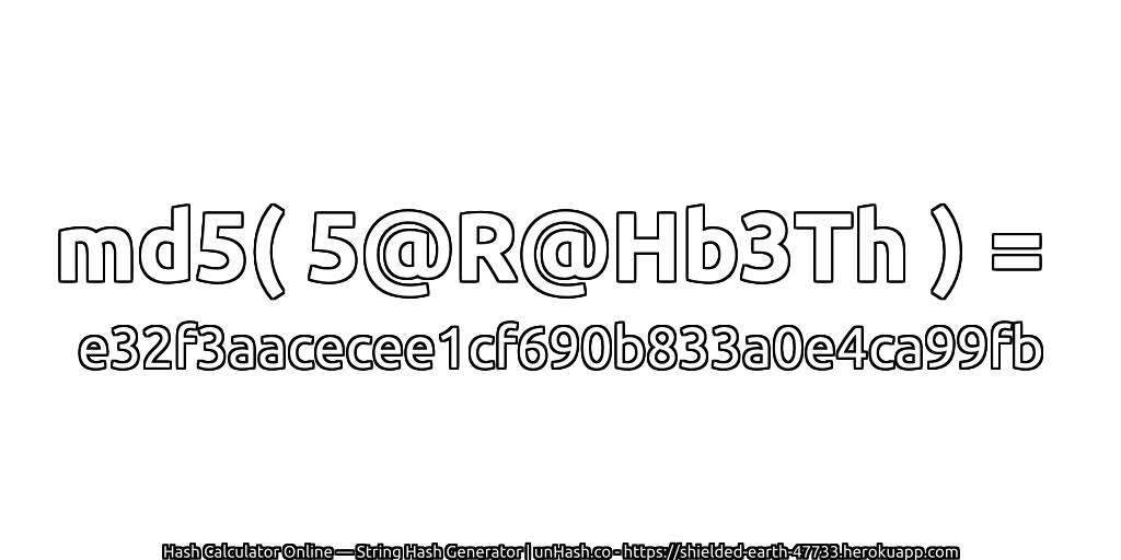 md5( 5@R@Hb3Th ) = e32f3aacecee1cf690b833a0e4ca99fb | unHash.co