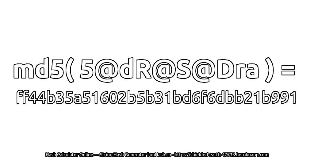 md5( 5@dR@S@Dra ) = ff44b35a51602b5b31bd6f6dbb21b991 | unHash.co