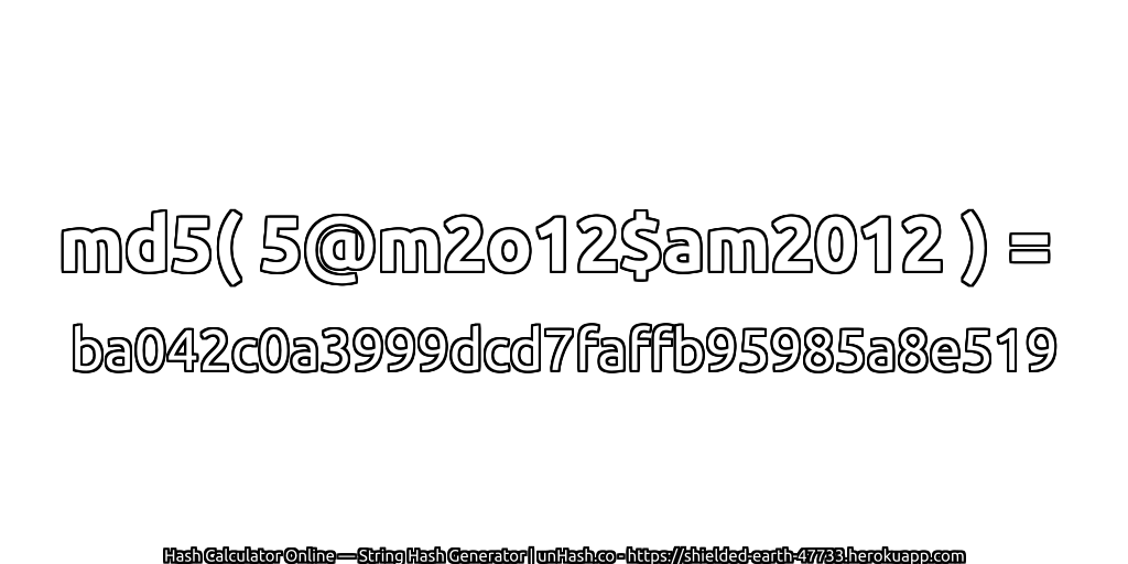md5( 5@m2o12$am2012 ) = ba042c0a3999dcd7faffb95985a8e519 | unHash.co