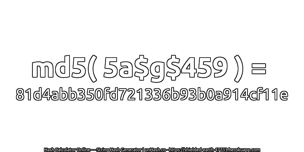 md5( 5a$g$459 ) = 81d4abb350fd721336b93b0a914cf11e | unHash.co