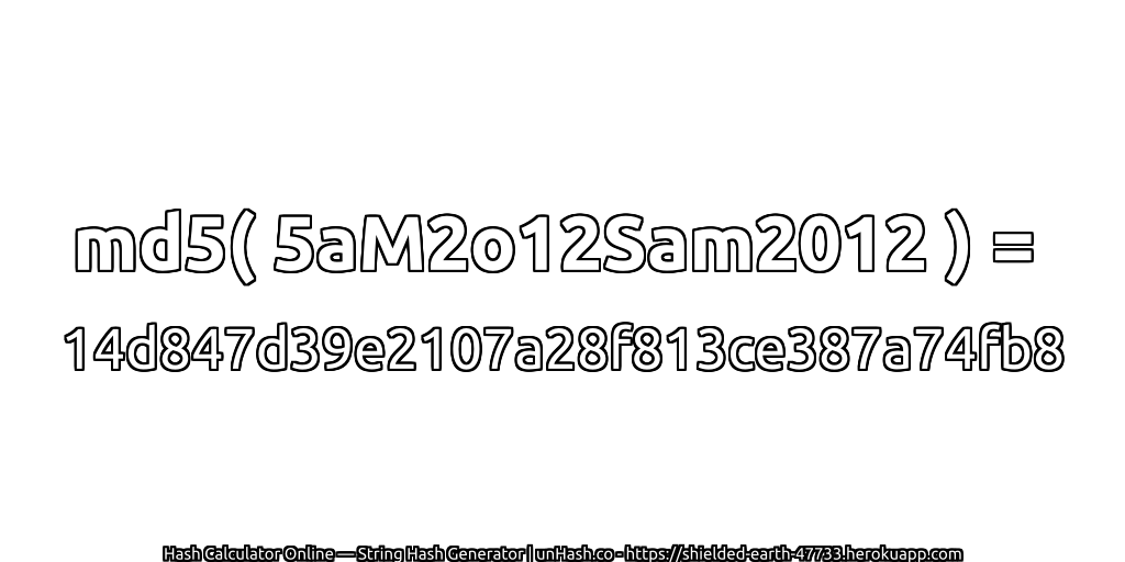 md5( 5aM2o12Sam2012 ) = 14d847d39e2107a28f813ce387a74fb8 | unHash.co