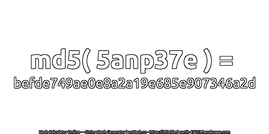 md5( 5anp37e ) = befde749ae0e8a2a19e685e907346a2d | unHash.co