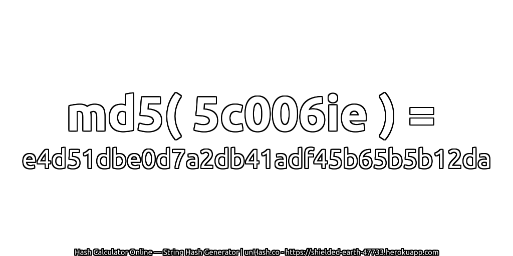 md5( 5c006ie ) = e4d51dbe0d7a2db41adf45b65b5b12da | unHash.co