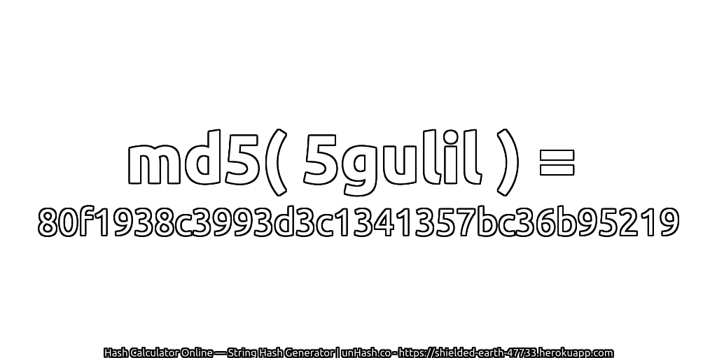 md5( 5gulil ) = 80f1938c3993d3c1341357bc36b95219 | unHash.co
