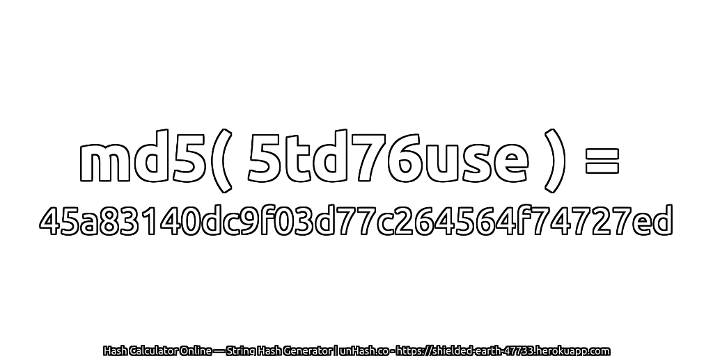 md5( 5td76use ) = 45a83140dc9f03d77c264564f74727ed | unHash.co