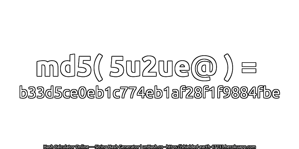 md5( 5u2ue@ ) = b33d5ce0eb1c774eb1af28f1f9884fbe | unHash.co