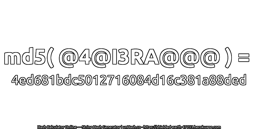 md5( @4@I3RA@@@ ) = 4ed681bdc5012716084d16c381a88ded | unHash.co