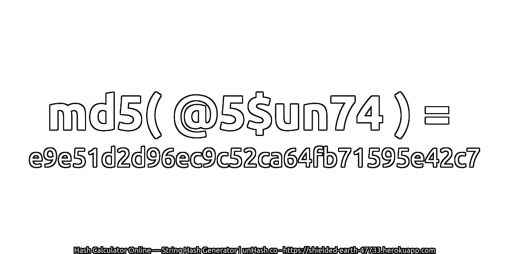 md5( @5$un74 ) = e9e51d2d96ec9c52ca64fb71595e42c7 | unHash.co