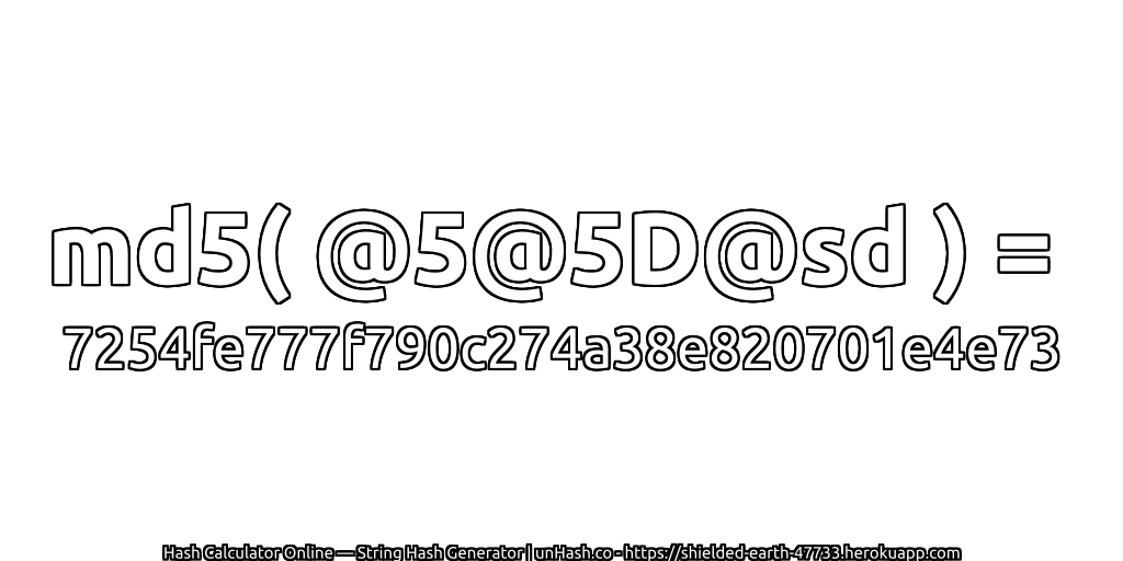 md5( @5@5D@sd ) = 7254fe777f790c274a38e820701e4e73 | unHash.co