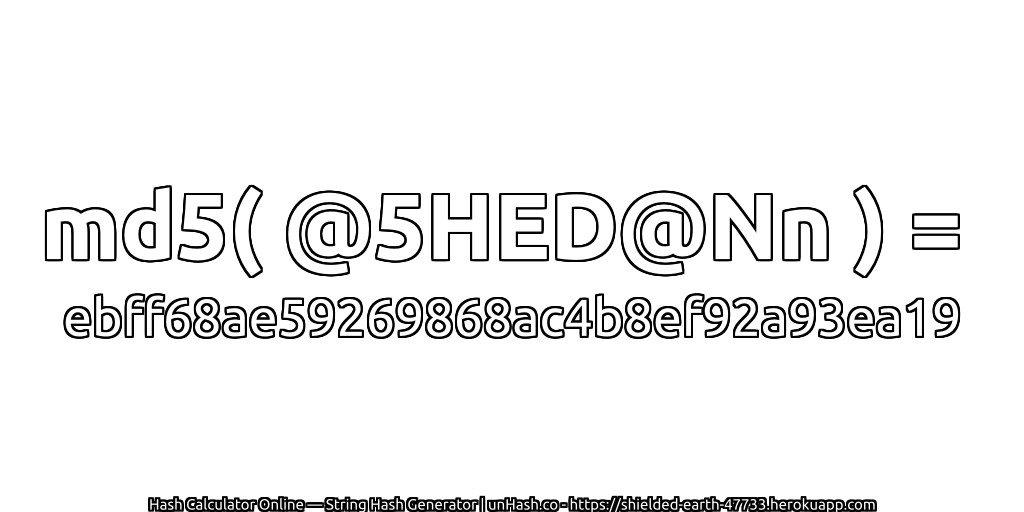 md5( @5HED@Nn ) = ebff68ae59269868ac4b8ef92a93ea19 | unHash.co