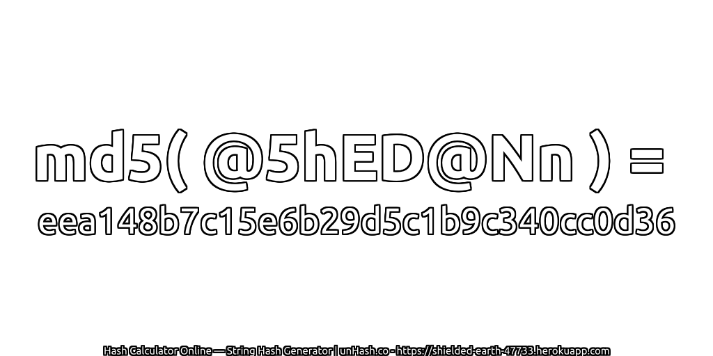 md5( @5hED@Nn ) = eea148b7c15e6b29d5c1b9c340cc0d36 | unHash.co
