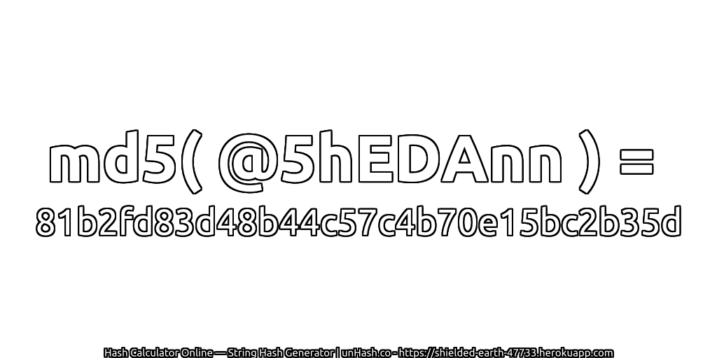 md5( @5hEDAnn ) = 81b2fd83d48b44c57c4b70e15bc2b35d | unHash.co