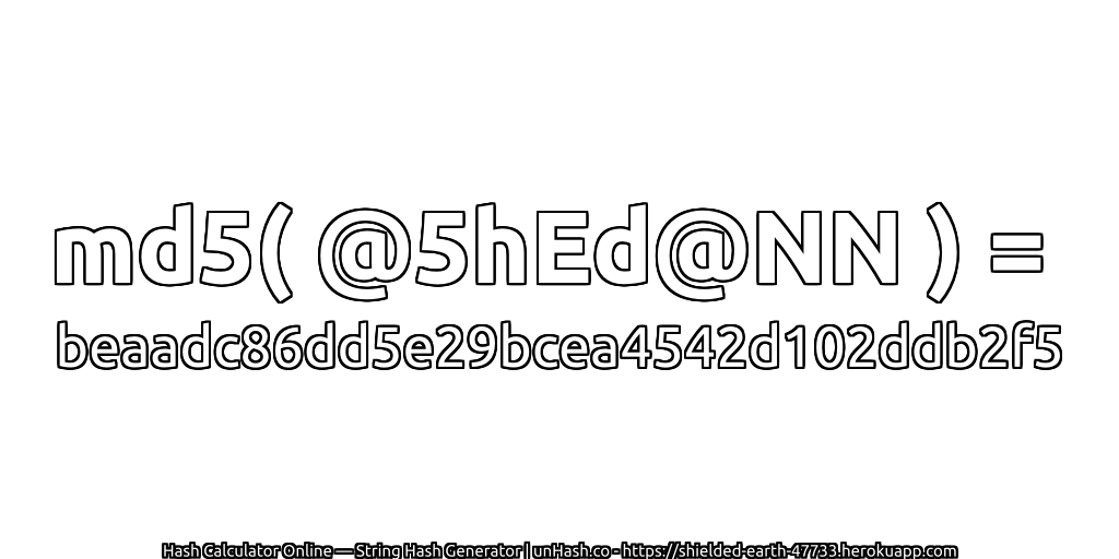 md5( @5hEd@NN ) = beaadc86dd5e29bcea4542d102ddb2f5 | unHash.co