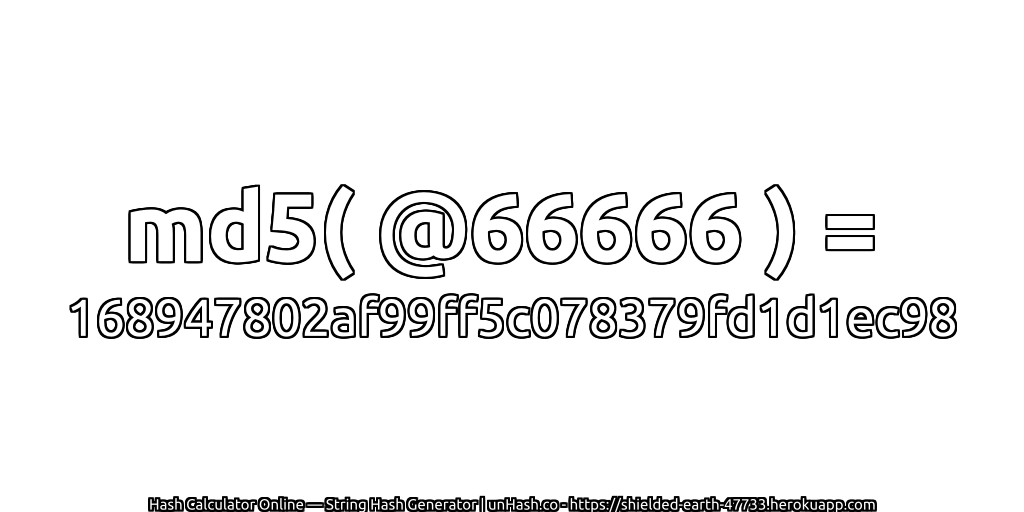 md5( @66666 ) = 168947802af99ff5c078379fd1d1ec98 | unHash.co