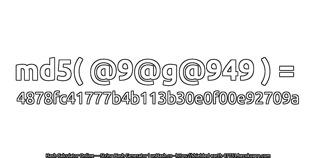 md5( @9@g@949 ) = 4878fc41777b4b113b30e0f00e92709a | unHash.co