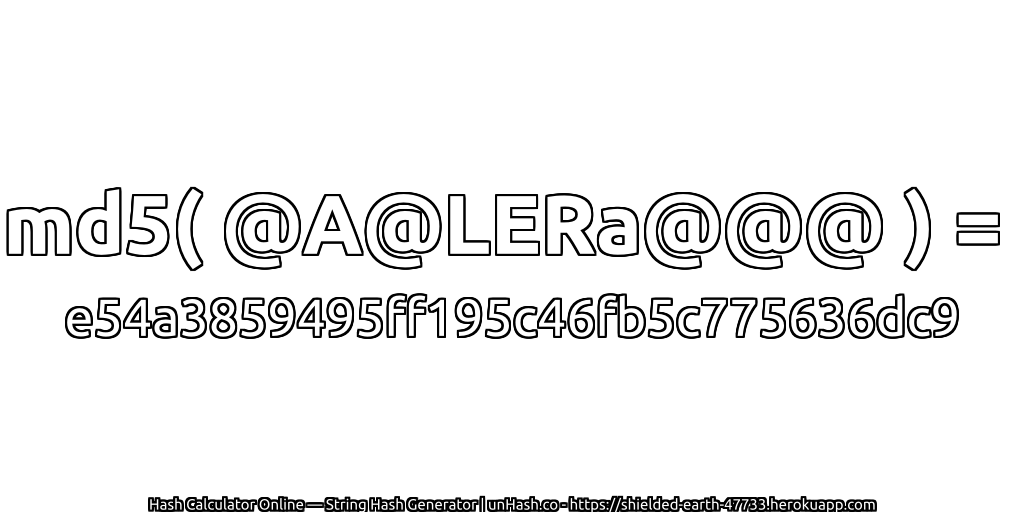 md5( @A@LERa@@@ ) = e54a3859495ff195c46fb5c775636dc9 | unHash.co