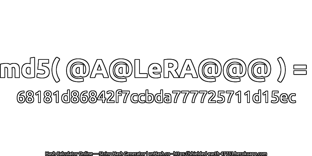 md5( @A@LeRA@@@ ) = 68181d86842f7ccbda777725711d15ec | unHash.co