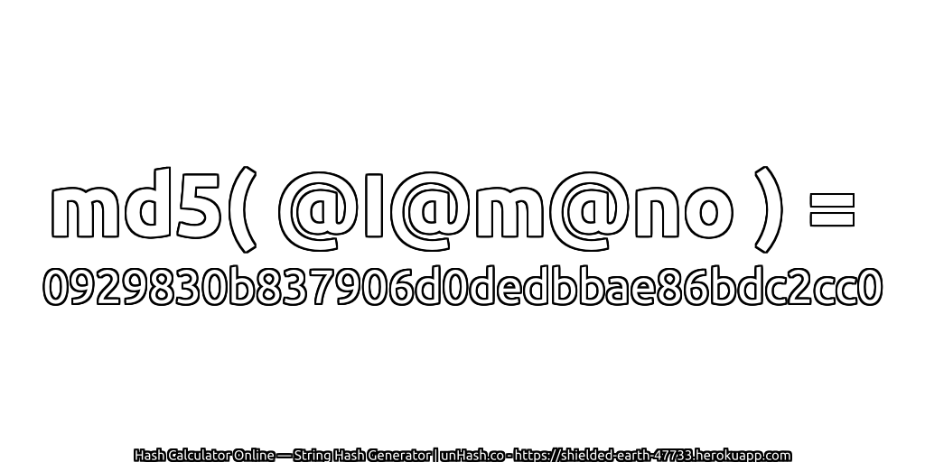 md5( @I@m@no ) = 0929830b837906d0dedbbae86bdc2cc0 | unHash.co