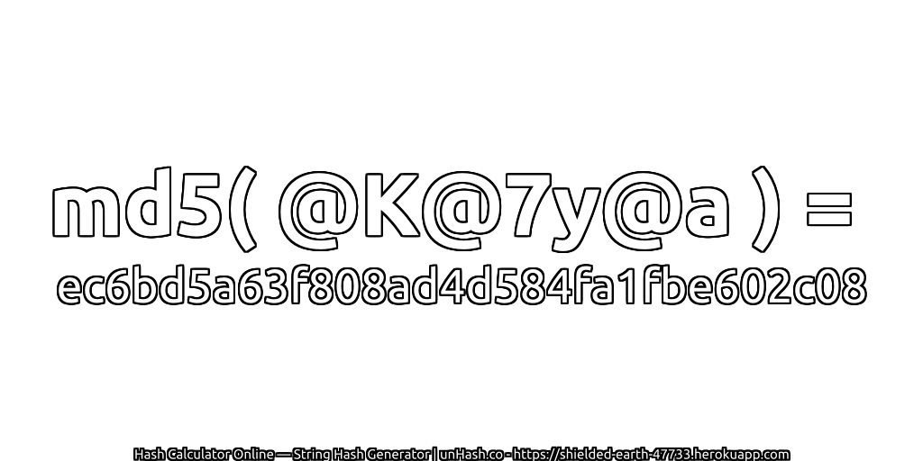 md5( @K@7y@a ) = ec6bd5a63f808ad4d584fa1fbe602c08 | unHash.co