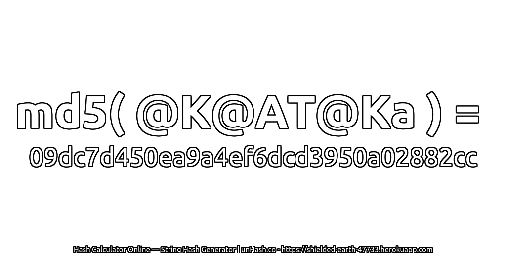 md5( @K@AT@Ka ) = 09dc7d450ea9a4ef6dcd3950a02882cc | unHash.co