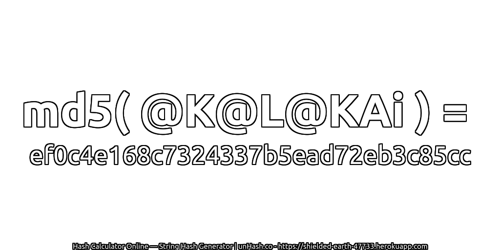 md5( @K@L@KAi ) = ef0c4e168c7324337b5ead72eb3c85cc | unHash.co