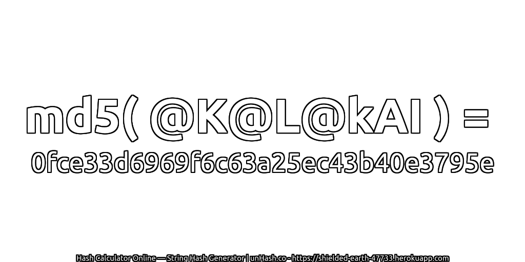 md5( @K@L@kAI ) = 0fce33d6969f6c63a25ec43b40e3795e | unHash.co