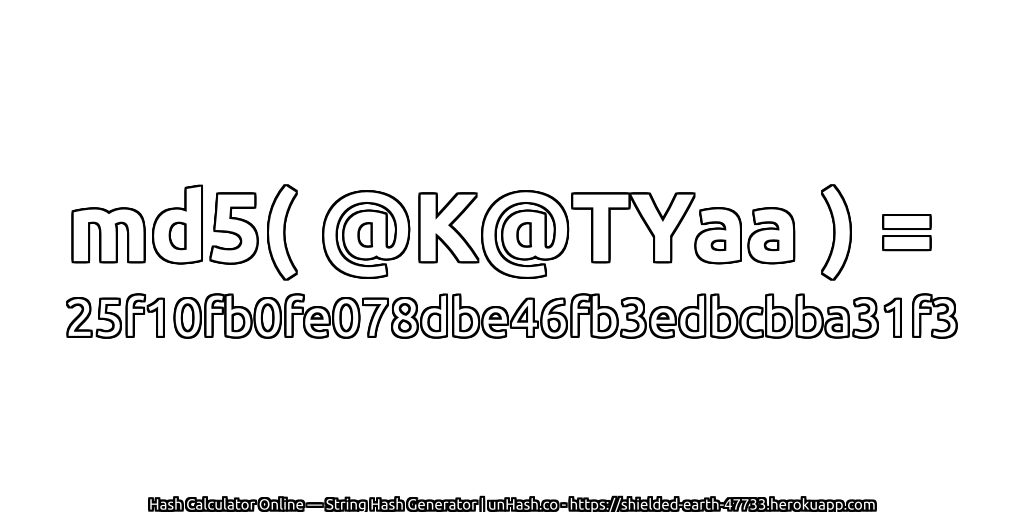 md5( @K@TYaa ) = 25f10fb0fe078dbe46fb3edbcbba31f3 | unHash.co