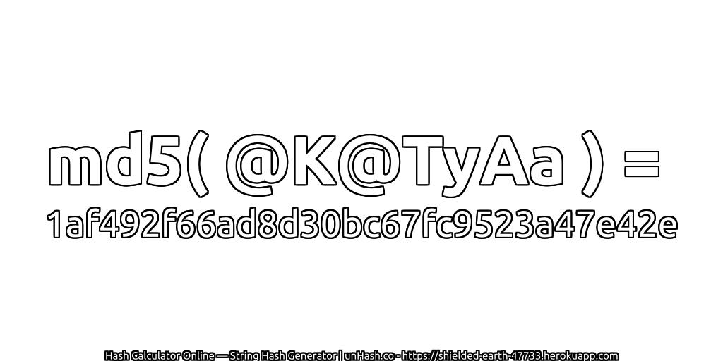 md5( @K@TyAa ) = 1af492f66ad8d30bc67fc9523a47e42e | unHash.co
