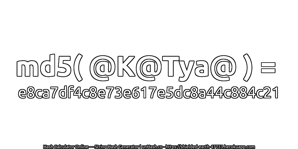 md5( @K@Tya@ ) = e8ca7df4c8e73e617e5dc8a44c884c21 | unHash.co