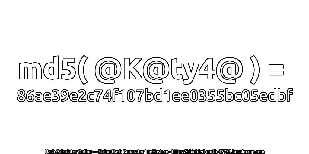 md5( @K@ty4@ ) = 86ae39e2c74f107bd1ee0355bc05edbf | unHash.co