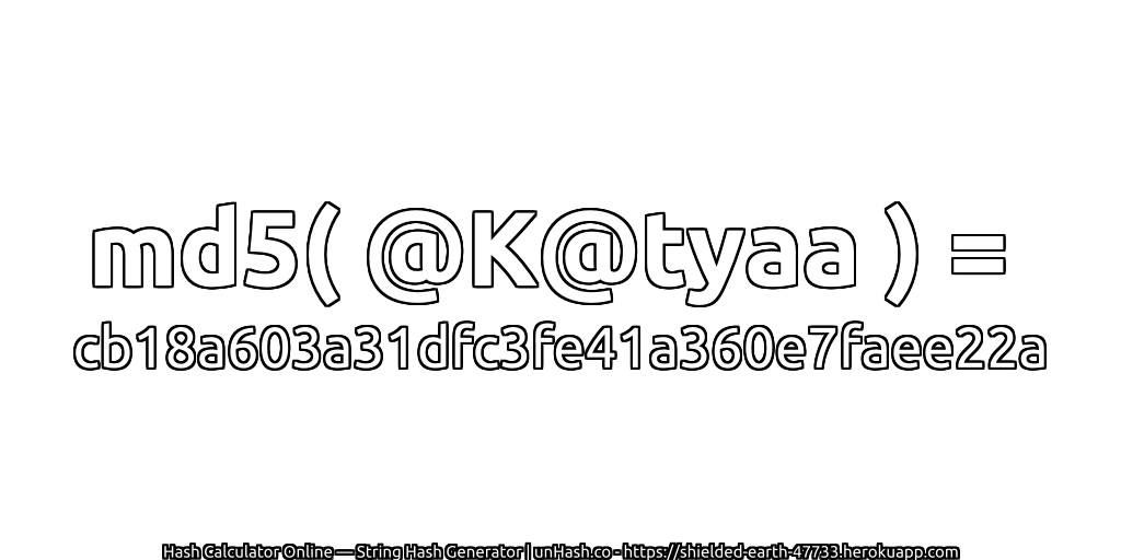md5( @K@tyaa ) = cb18a603a31dfc3fe41a360e7faee22a | unHash.co