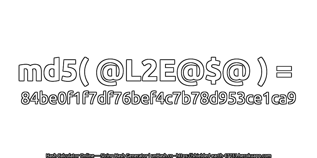 md5( @L2E@$@ ) = 84be0f1f7df76bef4c7b78d953ce1ca9 | unHash.co