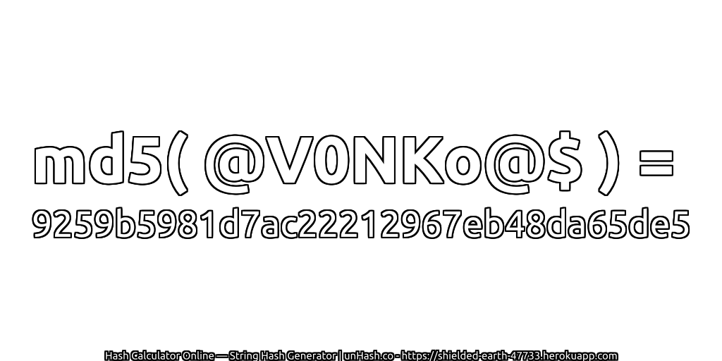 md5( @V0NKo@$ ) = 9259b5981d7ac22212967eb48da65de5 | unHash.co