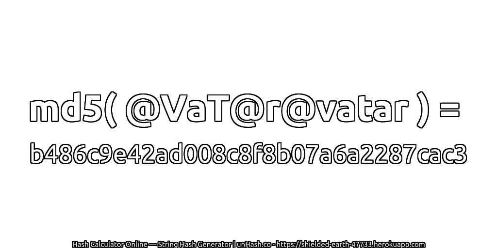 md5( @VaT@r@vatar ) = b486c9e42ad008c8f8b07a6a2287cac3 | unHash.co