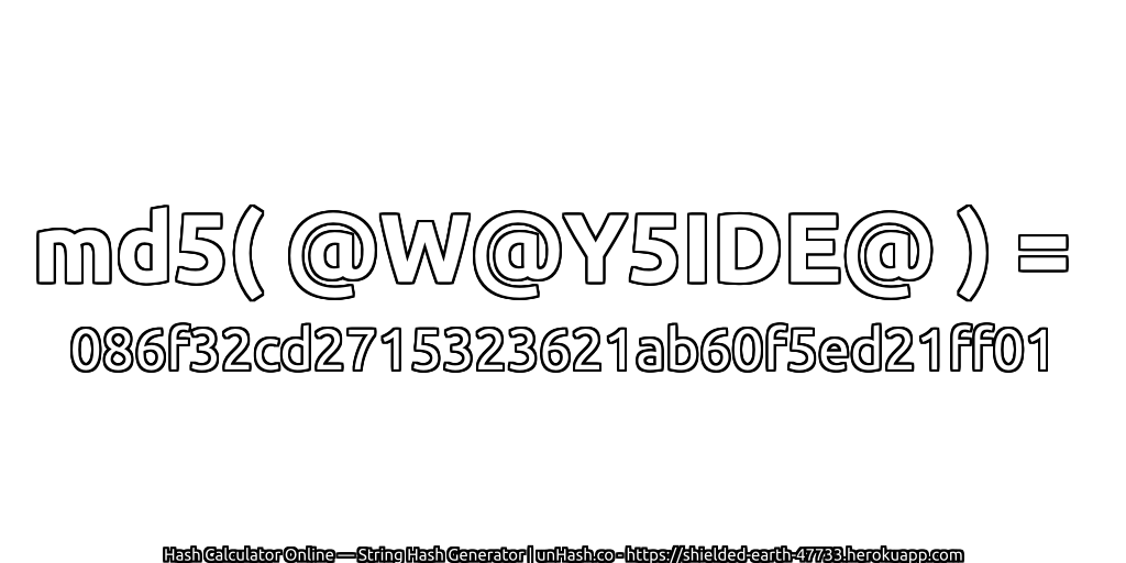 md5( @W@Y5IDE@ ) = 086f32cd2715323621ab60f5ed21ff01 | unHash.co