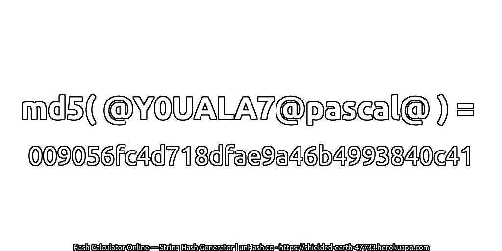 md5( @Y0UALA7@pascal@ ) = 009056fc4d718dfae9a46b4993840c41 | unHash.co