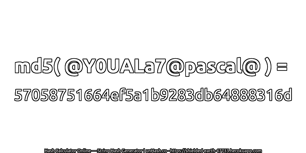 md5( @Y0UALa7@pascal@ ) = 57058751664ef5a1b9283db64888316d | unHash.co