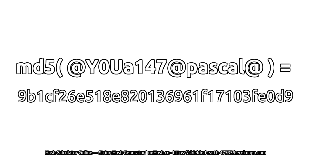md5( @Y0Ua147@pascal@ ) = 9b1cf26e518e820136961f17103fe0d9 | unHash.co