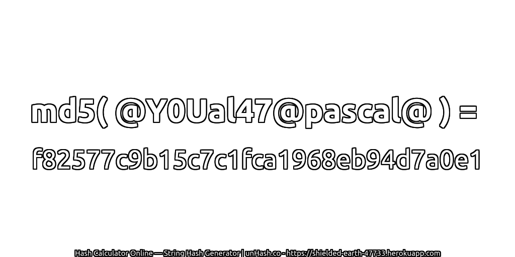 md5( @Y0Ual47@pascal@ ) = f82577c9b15c7c1fca1968eb94d7a0e1 | unHash.co