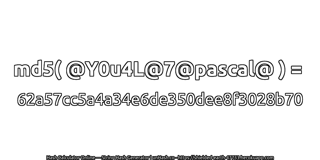 md5( @Y0u4L@7@pascal@ ) = 62a57cc5a4a34e6de350dee8f3028b70 | unHash.co