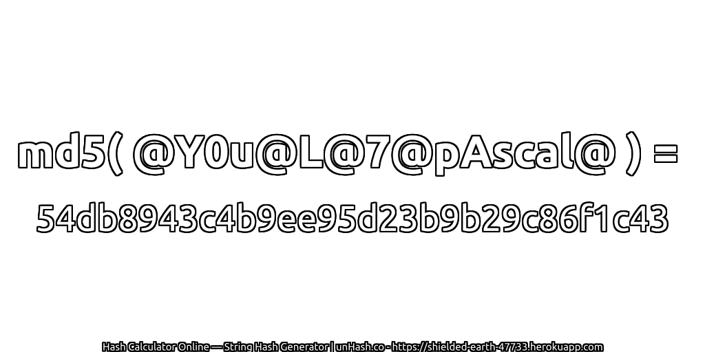 md5( @Y0u@L@7@pAscal@ ) = 54db8943c4b9ee95d23b9b29c86f1c43 | unHash.co