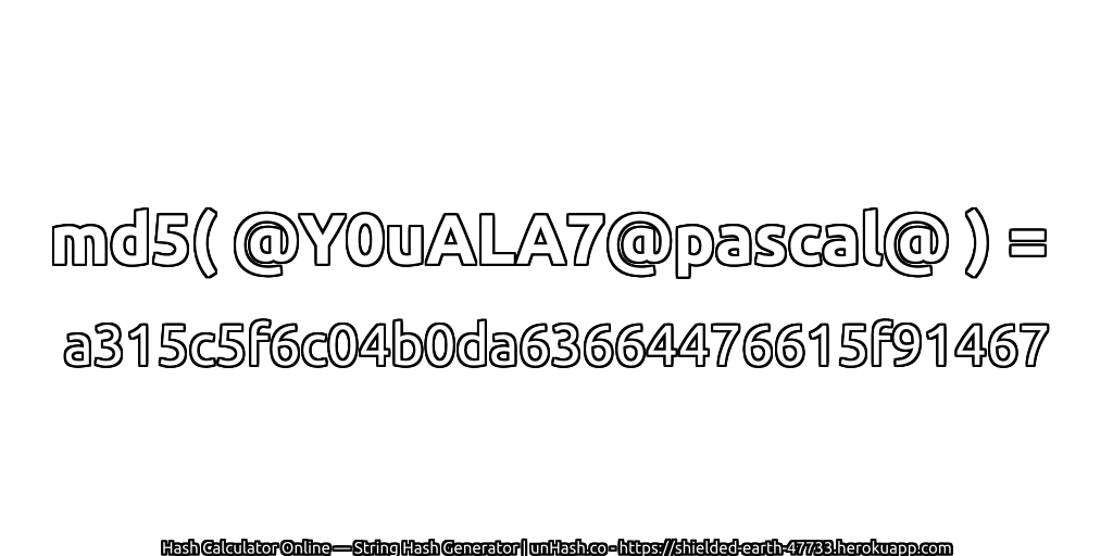 md5( @Y0uALA7@pascal@ ) = a315c5f6c04b0da63664476615f91467 | unHash.co