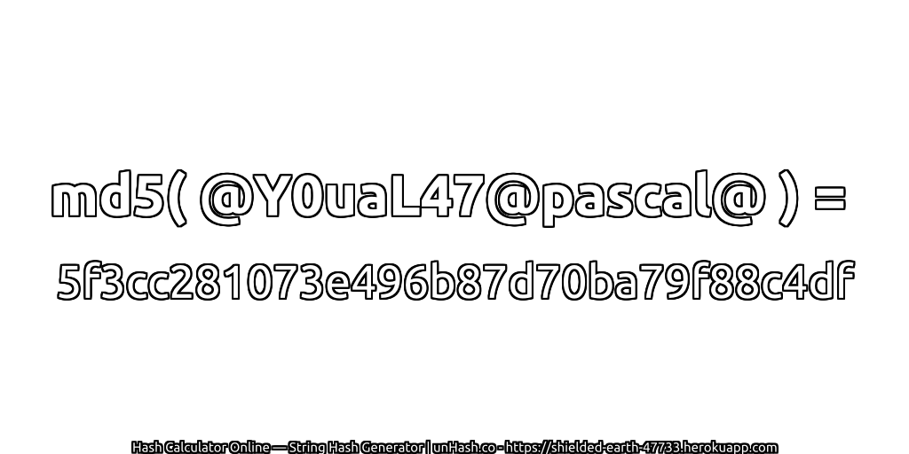 md5( @Y0uaL47@pascal@ ) = 5f3cc281073e496b87d70ba79f88c4df | unHash.co
