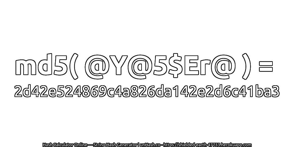 md5( @Y@5$Er@ ) = 2d42e524869c4a826da142e2d6c41ba3 | unHash.co